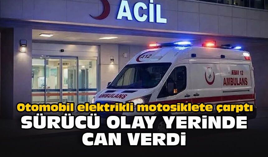 Otomobil elektrikli motosiklete çarptı: Sürücü olay yerinde can verdi