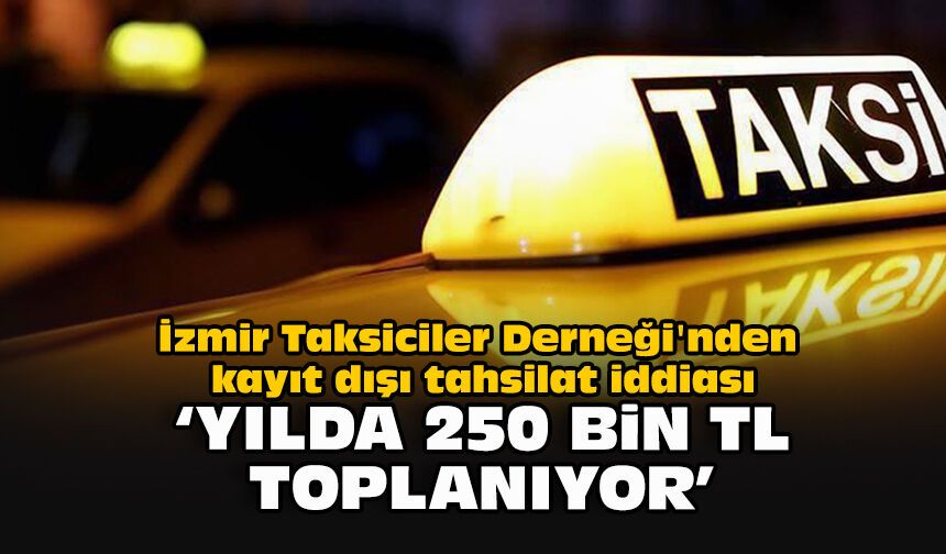 İzmir Taksiciler Derneği'nden kayıt dışı tahsilat iddiası: "Yılda 250 bin TL toplanıyor"