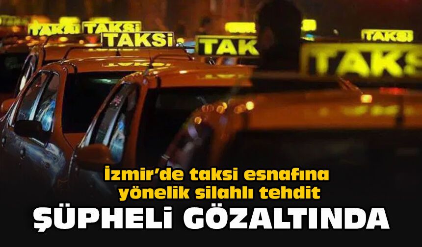 İzmir’de taksi esnafına yönelik silahlı tehdit: Şüpheli gözaltında