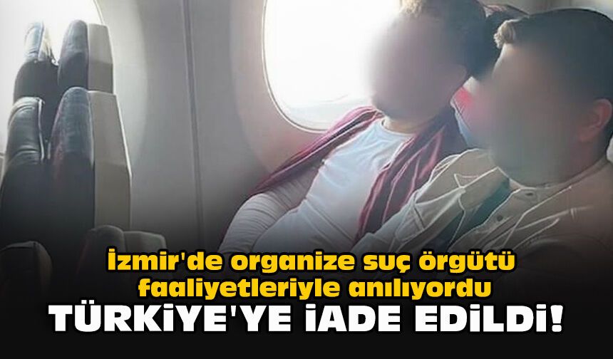 İzmir'de organize suç örgütü faaliyetleriyle anılıyordu... Türkiye'ye iade edildi!