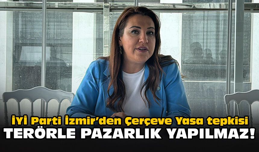 İYİ Parti İzmir’den Çerçeve Yasa tepkisi: Terörle pazarlık yapılmaz!