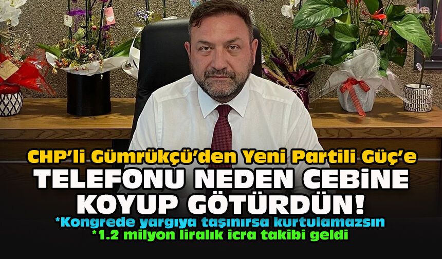 CHP’li Gümrükçü’den Yeni Partili Güç’e: Telefonu neden cebine koyup götürdün!