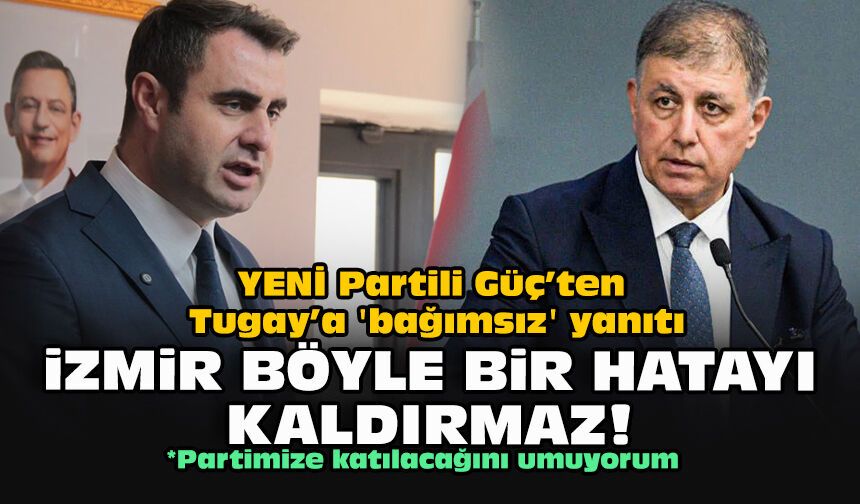 YENİ Partili Güç’ten Tugay’a 'bağımsız' yanıtı: İzmir böyle bir hatayı kaldırmaz!