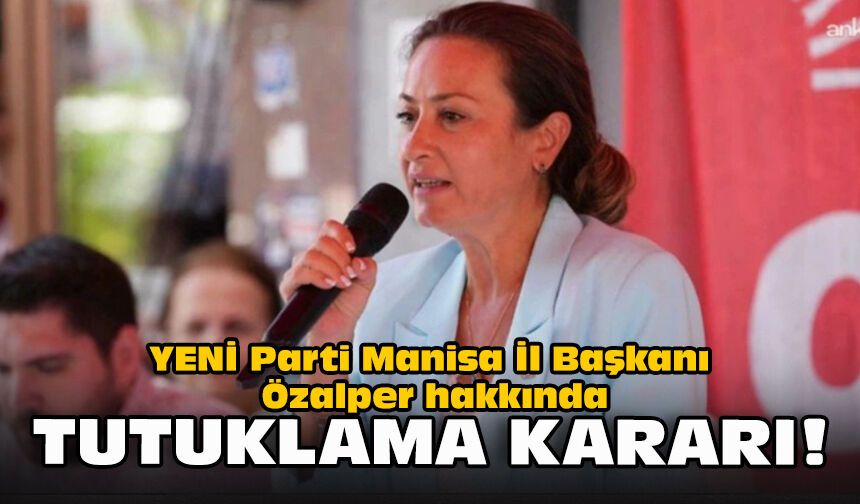 YENİ Parti Manisa İl Başkanı Özalper hakkında tutuklama kararı!