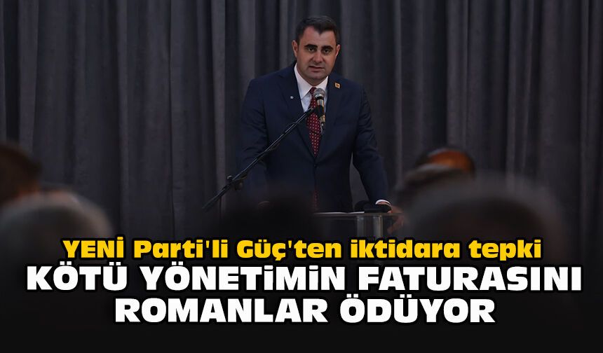 YENİ Parti'li Güç'ten iktidara tepki: "Kötü yönetimin faturasını Romanlar ödüyor"