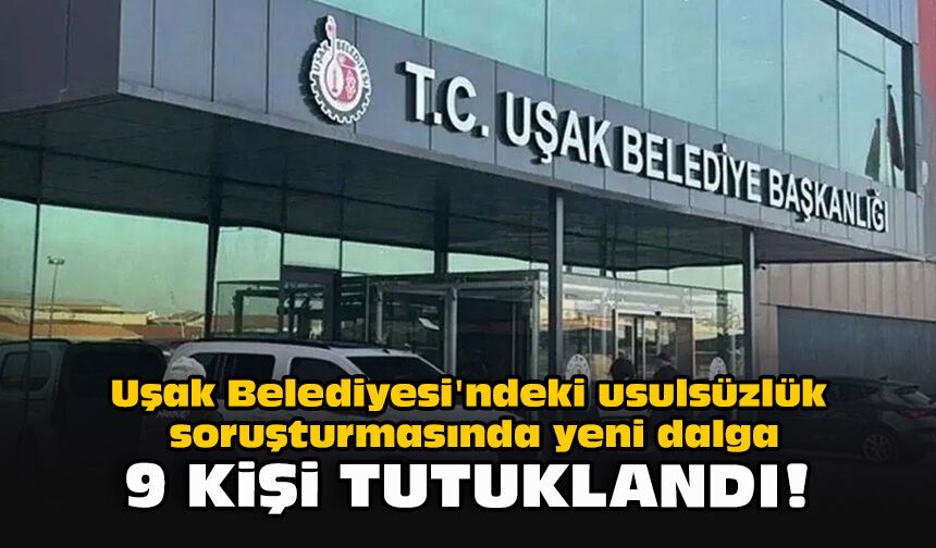 Uşak Belediyesi'ndeki usulsüzlük soruşturmasında yeni dalga: 9 kişi tutuklandı!