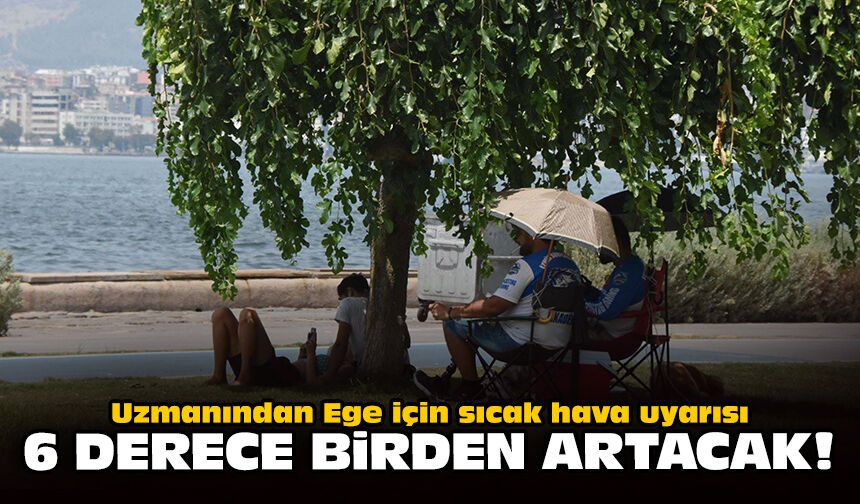 Uzmanından Ege için sıcak hava uyarısı: 6 derece birden artacak!