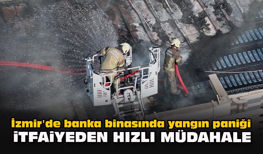 İzmir'de banka binasında yangın paniği: İtfaiyeden hızlı müdahale