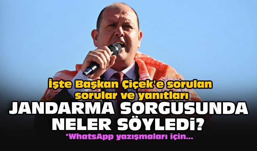 İşte Başkan Çiçek'e sorulan sorular ve yanıtları... Jandarma sorgusunda neler söyledi?