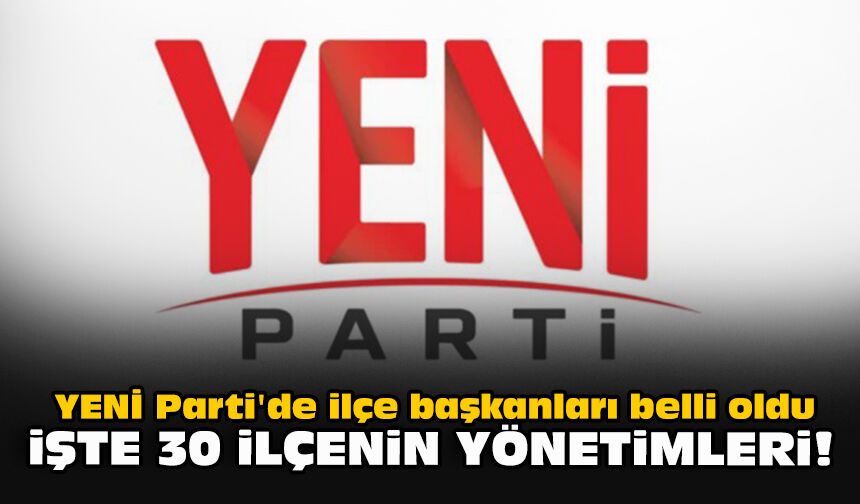 YENİ Parti'de ilçe başkanları belli oldu... İşte 30 ilçenin yönetimleri!