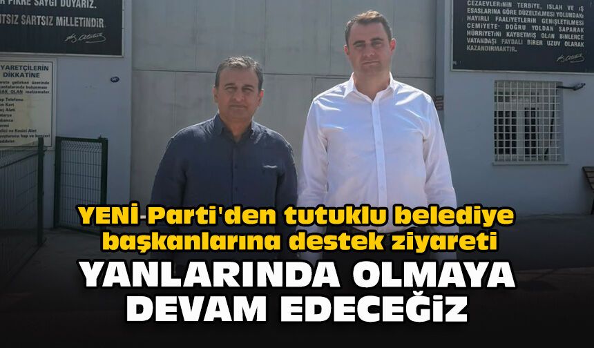 YENİ Parti'den tutuklu belediye başkanlarına destek ziyareti: "Yanlarında olmaya devam edeceğiz"