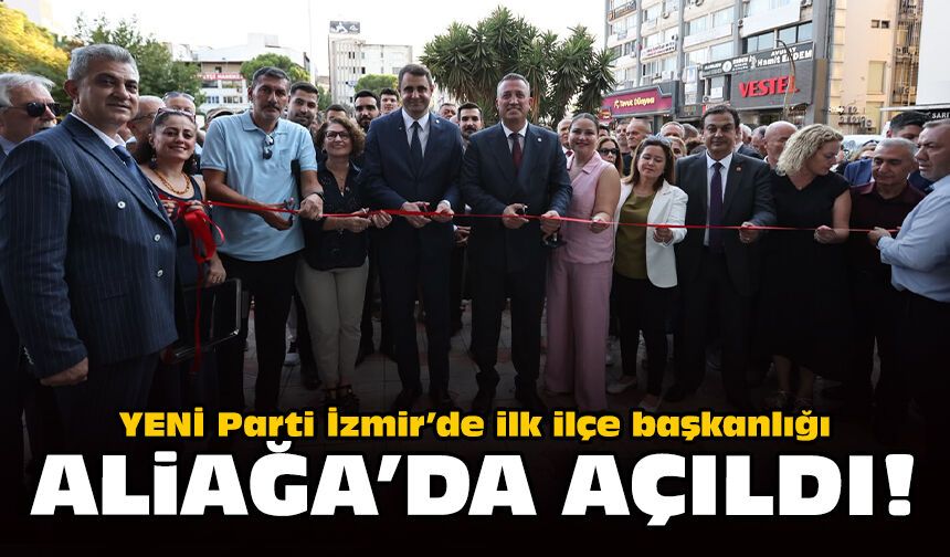 YENİ Parti İzmir’de ilk ilçe başkanlığı Aliağa'da açıldı!