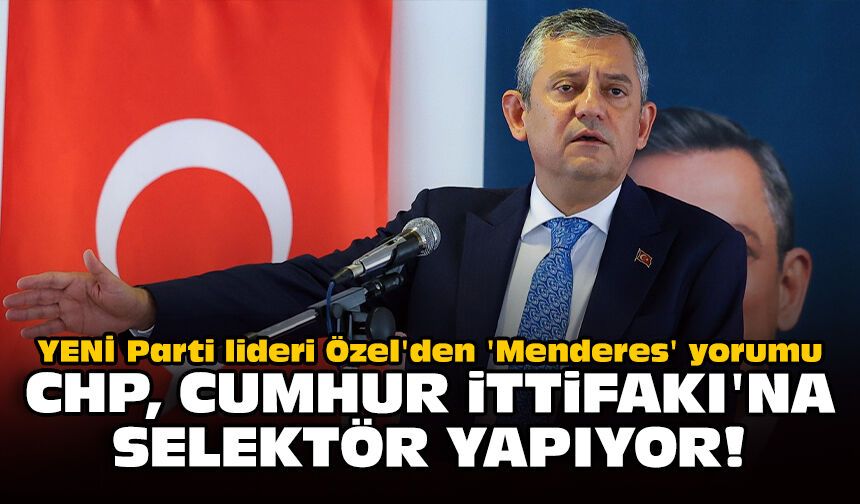 YENİ Parti lideri Özel'den 'Menderes' yorumu: CHP, Cumhur İttifakı'na selektör yapıyor!