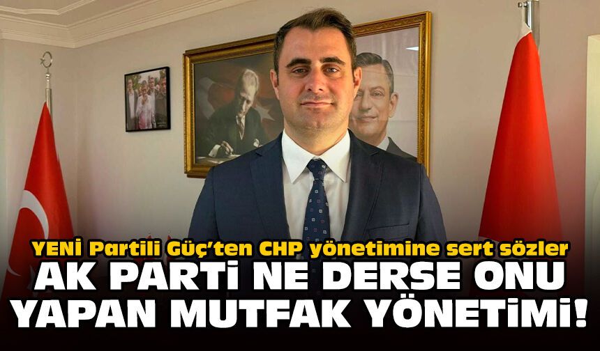 YENİ Partili Güç’ten CHP yönetimine sert sözler: AK Parti ne derse onu yapan mutfak yönetimi!