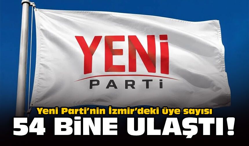 Yeni Parti’nin İzmir’deki üye sayısı 54 bine ulaştı!