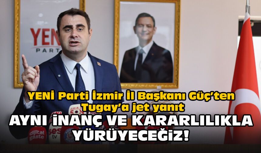 YENİ Parti İzmir İl Başkanı Güç’ten Tugay’a jet yanıt: Aynı inanç ve kararlıkla yürüyeceğiz!