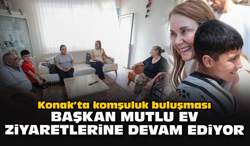 Konak’ta komşuluk buluşması: Başkan Mutlu ev ziyaretlerine devam ediyor