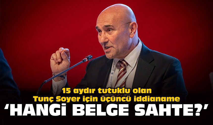 15 aydır tutuklu olan Tunç Soyer için üçüncü iddianame: “Hangi belge sahte?”