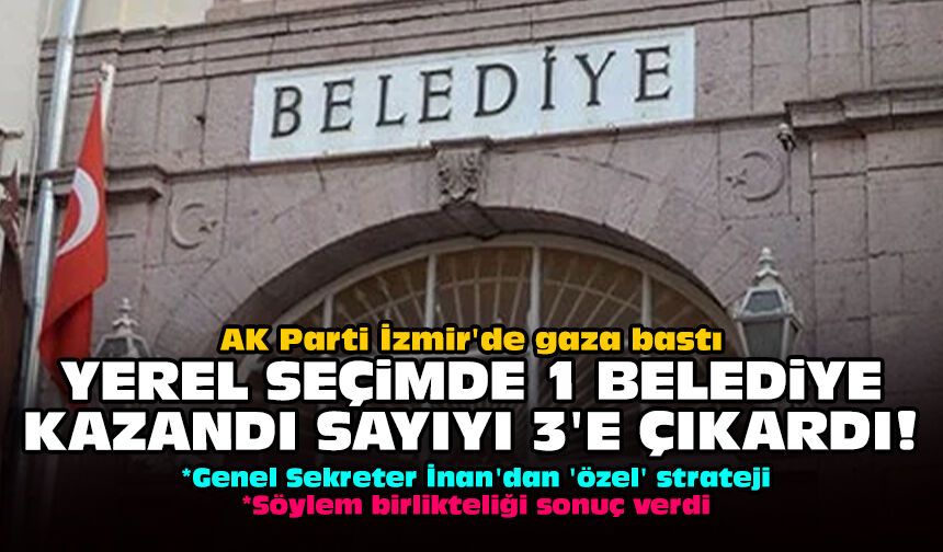 AK Parti İzmir'de gaza bastı: Yerel seçimde 1 belediye kazandı sayıyı 3'e çıkardı!