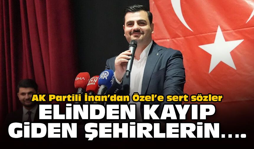 AK Partili İnan’dan Özel’e sert sözler: Elinden kayıp giden şehirlerin...