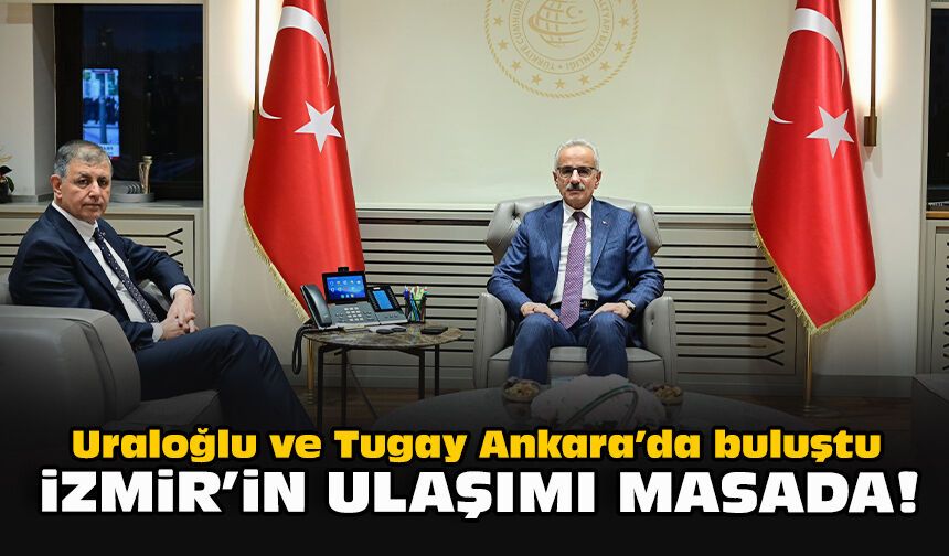 Uraloğlu ve Tugay Ankara’da buluştu: İzmir’in ulaşımı masada!