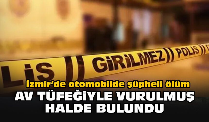 İzmir’de otomobilde şüpheli ölüm: Av tüfeğiyle vurulmuş halde bulundu