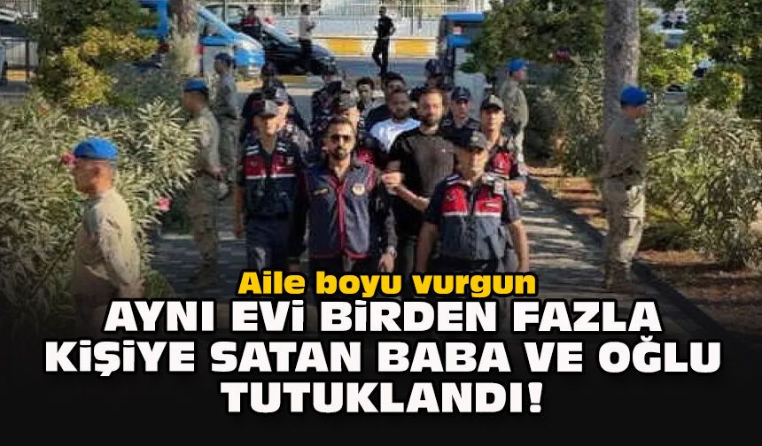 Aile boyu vurgun... Aynı evi birden fazla kişiye satan baba ve oğlu tutuklandı!