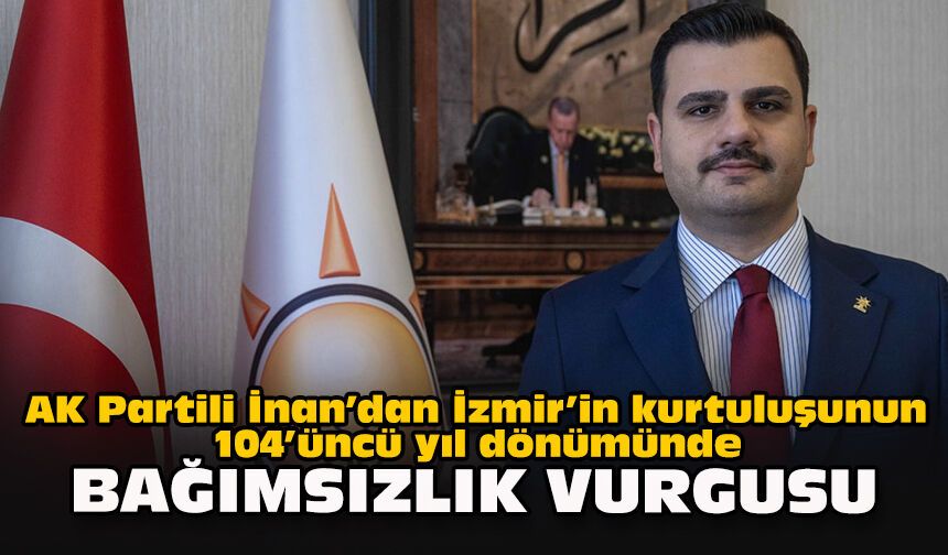 AK Partili İnan’dan İzmir’in kurtuluşunun 104’üncü yıl dönümünde bağımsızlık vurgusu