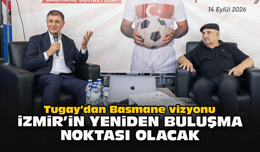 Tugay’dan Basmane vizyonu: İzmir’in yeniden buluşma noktası olacak
