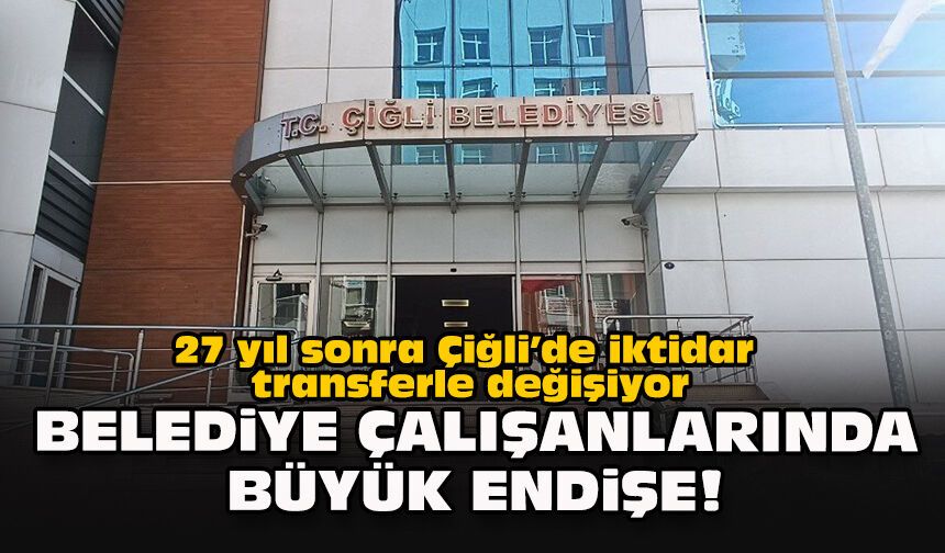27 yıl sonra Çiğli’de iktidar transferle değişiyor... Belediye çalışanlarında büyük endişe!