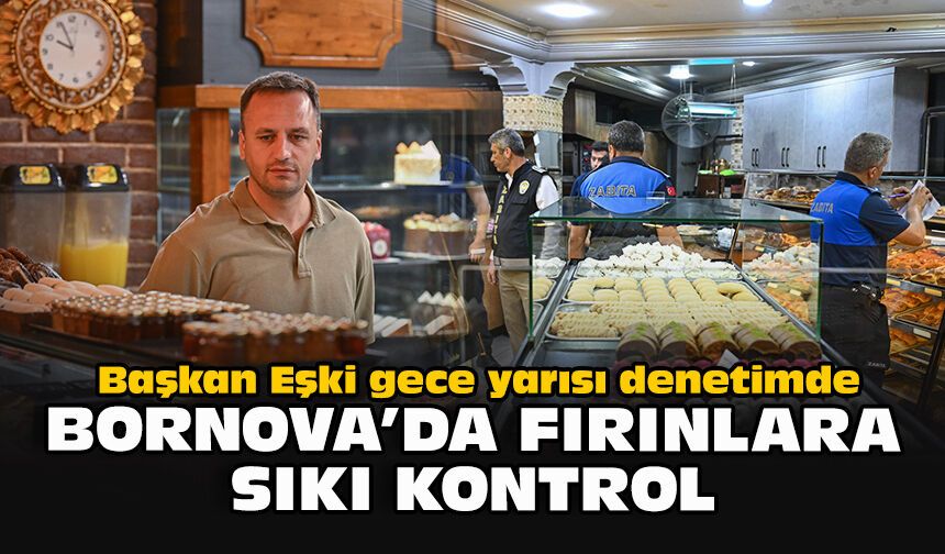 Başkan Eşki gece yarısı denetimde: Bornova’da fırınlara sıkı kontrol