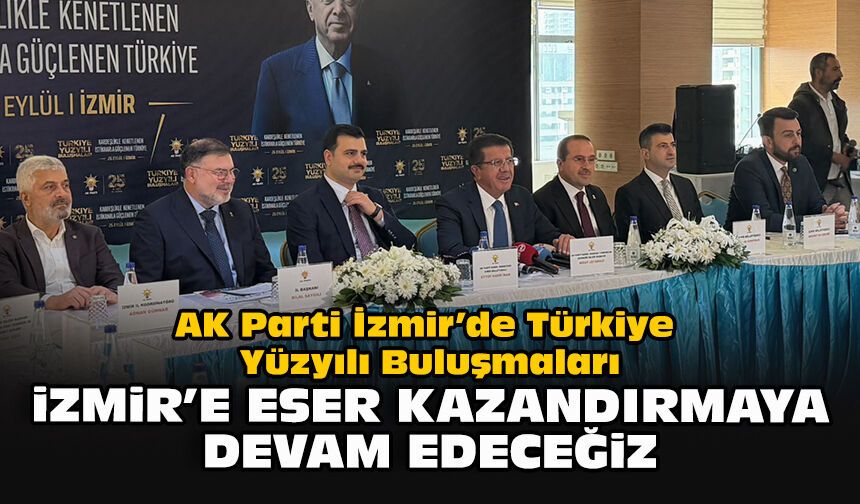 AK Parti İzmir’de Türkiye Yüzyılı Buluşmaları: “İzmir’e eser kazandırmaya devam edeceğiz”