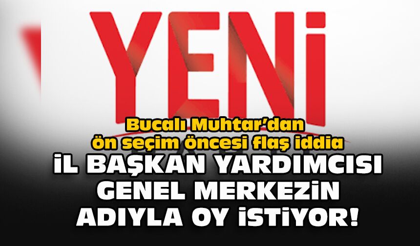 Bucalı Muhtar’dan ön seçim öncesi flaş iddia... İl başkan yardımcısı genel merkezin adıyla oy istiyor!