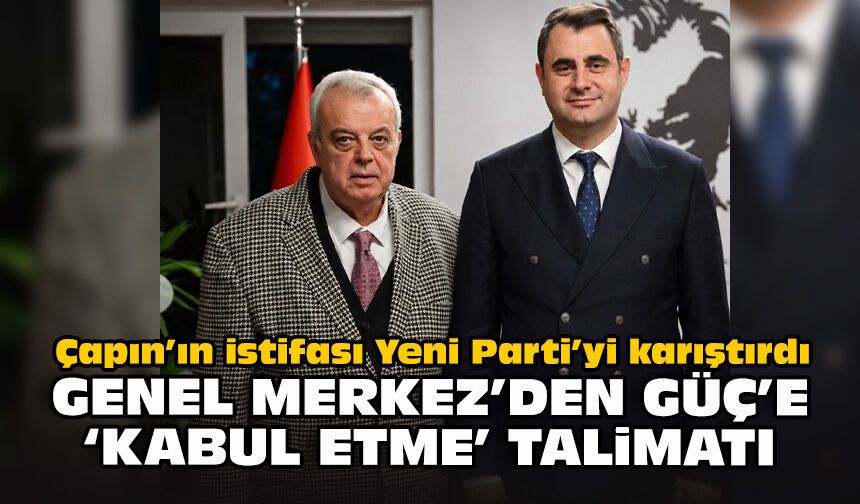 Çapın’ın istifası Yeni Parti’yi karıştırdı... Genel Merkez’den Güç’e ‘Kabul etme’ talimatı