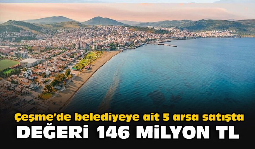 Çeşme’de belediyeye ait 5 arsa satışta: Değeri 146 milyon TL