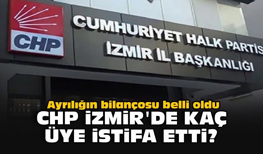 Ayrılığın bilançosu belli oldu...  CHP İzmir'de kaç üye istifa etti?