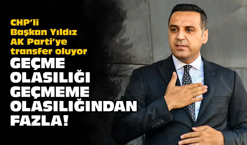 CHP’li Başkan Yıldız AK Parti’ye transfer oluyor: Geçme olasılığı geçmeme olasılığından fazla!