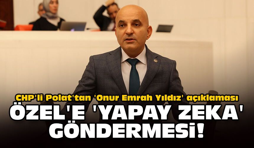 CHP'li Polat'tan 'Onur Emrah Yıldız' açıklaması: Özel'e 'yapay zeka' göndermesi!