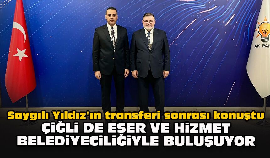 Saygılı Yıldız'ın transferi sonrası konuştu... Çiğli de eser ve hizmet belediyeciliğiyle buluşuyor
