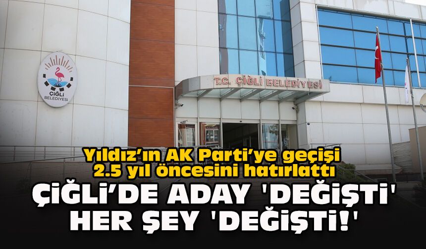Yıldız’ın AK Parti’ye geçişi 2.5 yıl öncesini hatırlattı... Çiğli’de aday 'değişti' her şey 'değişti!'
