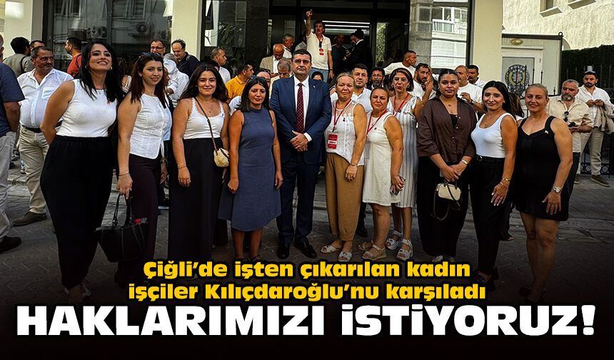 Çiğli’de işten çıkarılan kadın işçiler Kılıçdaroğlu’nu karşıladı: Haklarımızı istiyoruz!