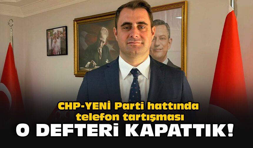 CHP-YENİ Parti hattında telefon tartışması: O defteri kapattık!