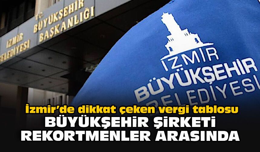 İzmir’de dikkat çeken vergi tablosu… Büyükşehir şirketi rekortmenler arasında