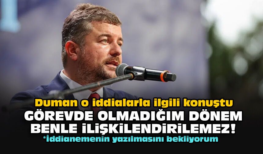 Duman o iddialarla ilgili konuştu... Görevde olmadığım dönem benle ilişkilendirilemez!