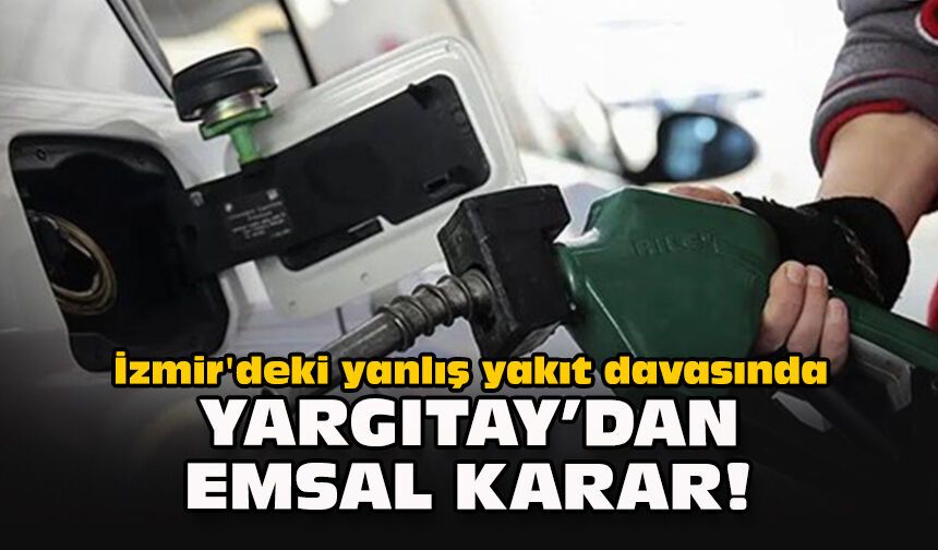 İzmir'deki yanlış yakıt davasında Yargıtay’dan emsal karar!