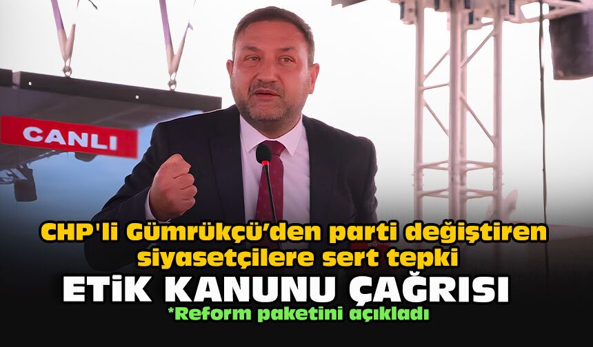 CHP'li Gümrükçü’den parti değiştiren siyasetçilere sert tepki: Siyasi Etik Kanunu çağrısı