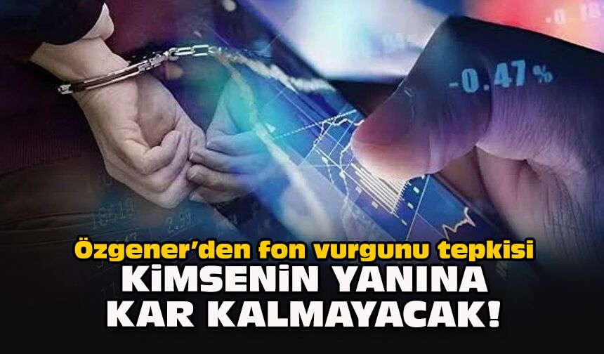 Özgener’den fon vurgunu tepkisi: Kimsenin yanına kar kalmayacak!