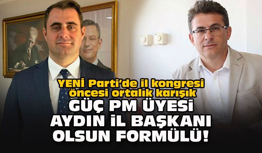 YENİ Parti’de il kongresi öncesi ortalık karışık... Güç PM üyesi, Aydın il başkanı olsun formülü!