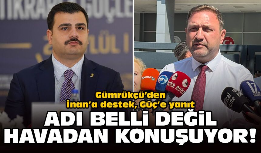 Gümrükçü’den İnan’a destek, Güç’e yanıt: Adı belli değil havadan konuşuyor!