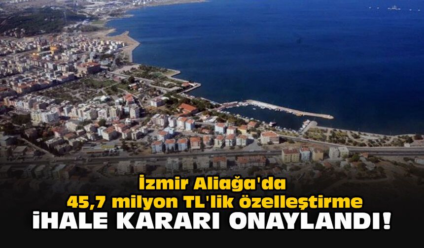 İzmir Aliağa'da 45,7 milyon TL'lik özelleştirme: İhale kararı onaylandı!